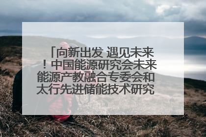 向新出发 遇见未来！中国能源研究会未来能源产教融合专委会和太行先进储能技术研究院在保定成立